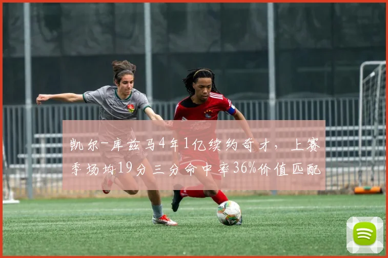 凯尔-库兹马4年1亿续约奇才,上赛季场均19分三分命中率36%价值匹配