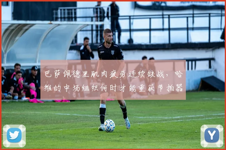 巴萨佩德里肌肉疲劳连续缺战,哈维的中场组织何时才能重获节拍器?