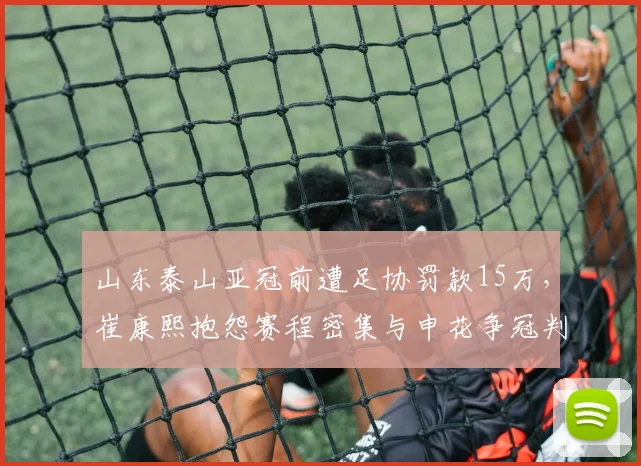山东泰山亚冠前遭足协罚款15万,崔康熙抱怨赛程密集与申花争冠判罚双重标准引热议