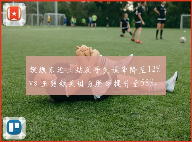 樊振东近三站反手失误率降至12% vs 王楚钦关键分胜率提升至58%，国乒男单核心状态对比