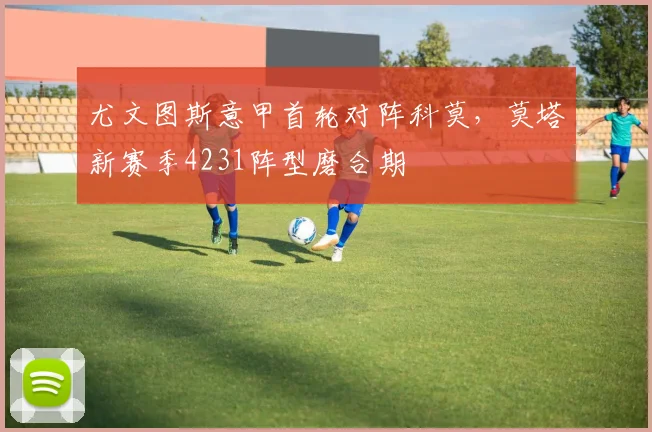 尤文图斯意甲首轮对阵科莫,莫塔新赛季4231阵型磨合期