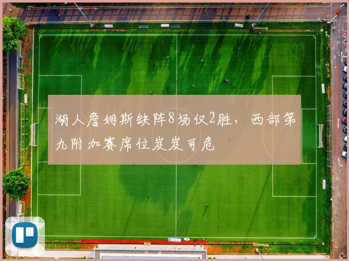 湖人詹姆斯缺阵8场仅2胜，西部第九附加赛席位岌岌可危