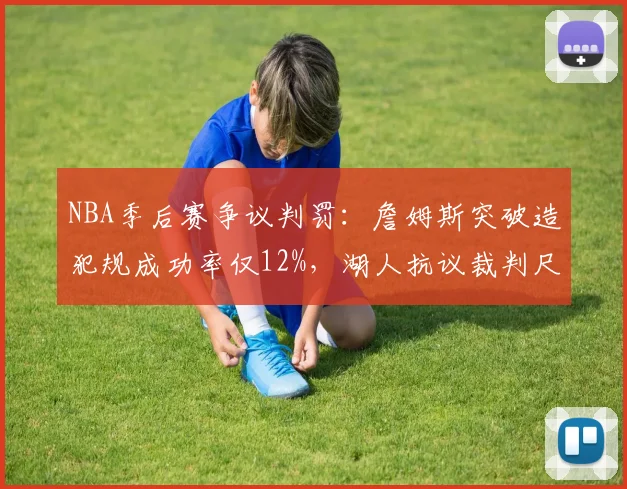 NBA季后赛争议判罚：詹姆斯突破造犯规成功率仅12%，湖人抗议裁判尺度