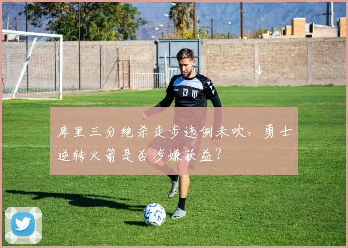 库里三分绝杀走步违例未吹,勇士逆转火箭是否涉嫌获益?