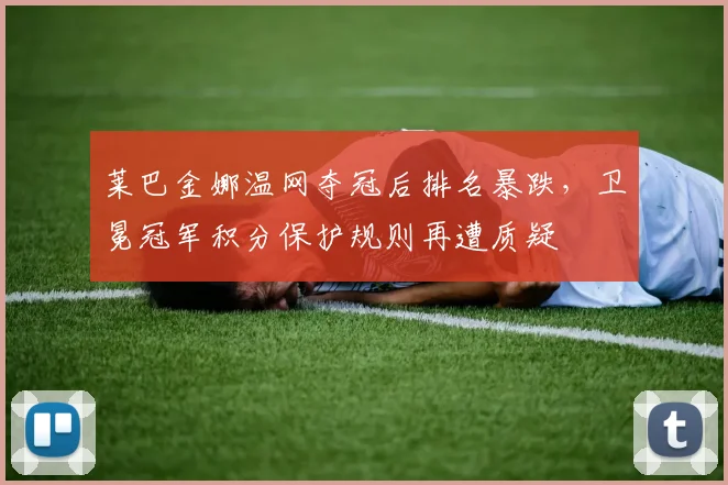 莱巴金娜温网夺冠后排名暴跌，卫冕冠军积分保护规则再遭质疑