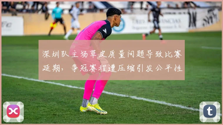 深圳队主场草皮质量问题导致比赛延期,争冠赛程遭压缩引发公平性质疑