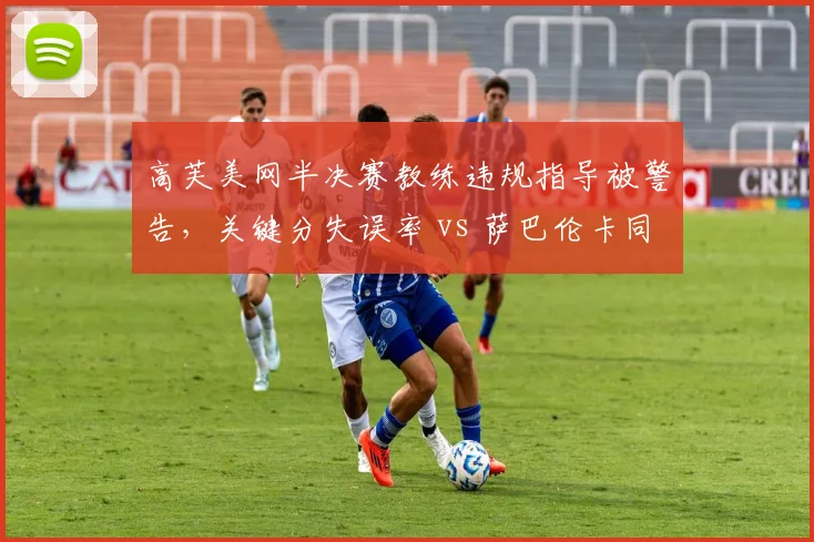 高芙美网半决赛教练违规指导被警告,关键分失误率 vs 萨巴伦卡同时段失误率对比