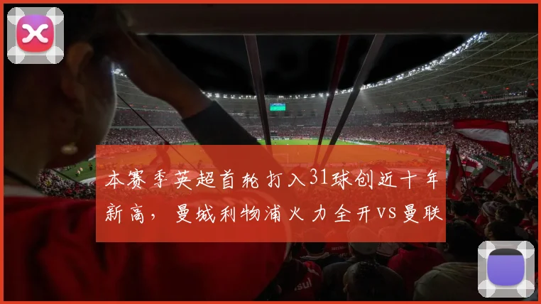 本赛季英超首轮打入31球创近十年新高,曼城利物浦火力全开vs曼联热刺防守崩盘
