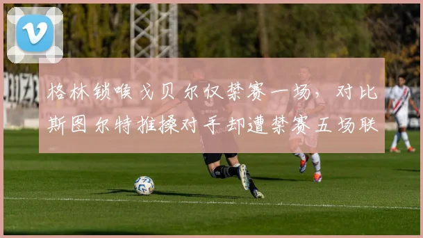 格林锁喉戈贝尔仅禁赛一场,对比斯图尔特推搡对手却遭禁赛五场联盟尺度不一