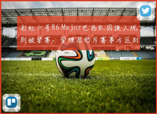 彩虹六号R6 Major巴西队因换人规则被禁赛,管理层怒斥赛事方区别对待