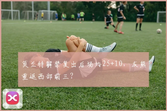 莫兰特解禁复出后场均25+10,灰熊重返西部前三?
